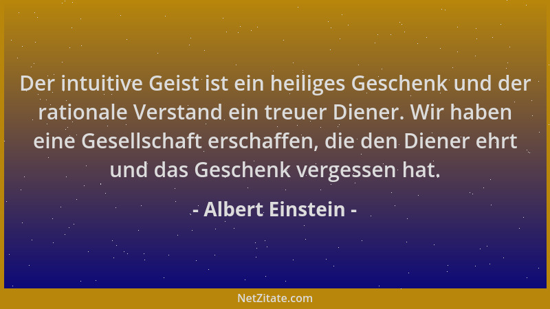 Albert Einstein - Der intuitive Geist ist ein heiliges Geschenk und der rationale Verstand ein treuer Diener. Wir haben ein...