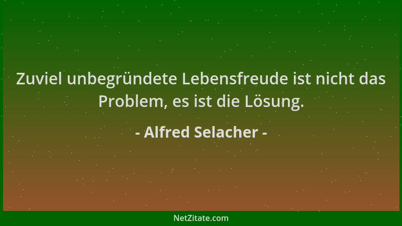 Alfred Selacher - Zuviel unbegründete Lebensfreude ist nicht das Problem, es ist die Lösung....
