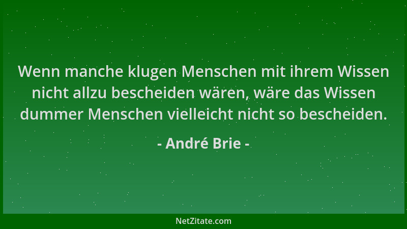 André Brie - Wenn manche klugen Menschen mit ihrem Wissen nicht allzu bescheiden wären, wäre das Wissen dummer Menschen vie...