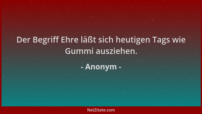 Anonym - Der Begriff Ehre läßt sich heutigen Tags wie Gummi ausziehen....