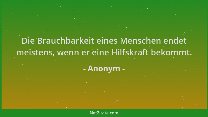 Anonym - Die Brauchbarkeit eines Menschen endet meistens, wenn er eine Hilfskraft bekommt....