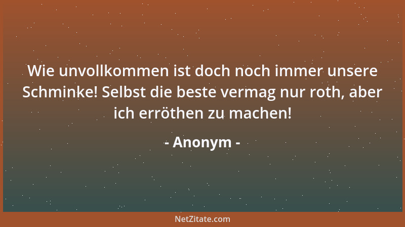Anonym - Wie unvollkommen ist doch noch immer unsere Schminke! Selbst die beste vermag nur roth, aber ich erröthen zu mache...