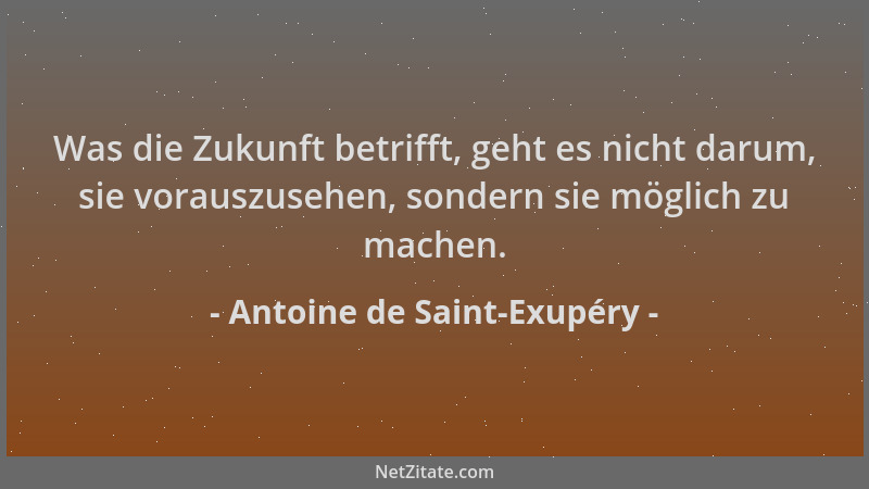 Antoine de Saint-Exupéry - Was die Zukunft betrifft, geht es nicht darum, sie vorauszusehen, sondern sie möglich zu machen....