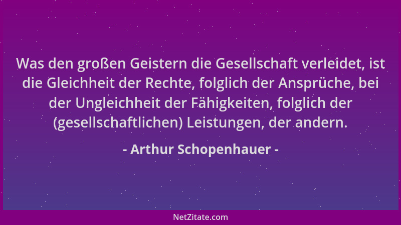 Arthur Schopenhauer - Was den großen Geistern die Gesellschaft verleidet, ist die Gleichheit der Rechte, folglich der Anspr...