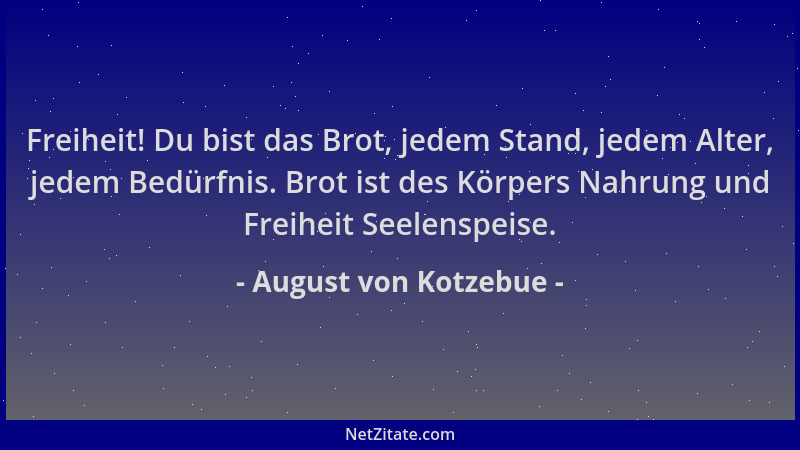 August von Kotzebue - Freiheit! Du bist das Brot, jedem Stand, jedem Alter, jedem Bedürfnis. Brot ist des Körpers Nahrung u...