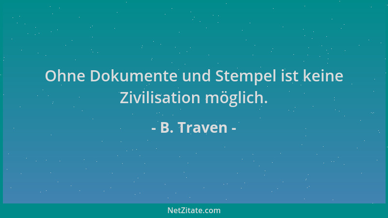 B. Traven - Ohne Dokumente und Stempel ist keine Zivilisation möglich....