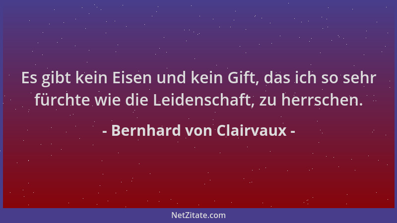 Bernhard von Clairvaux - Es gibt kein Eisen und kein Gift, das ich so sehr fürchte wie die Leidenschaft, zu herrschen....