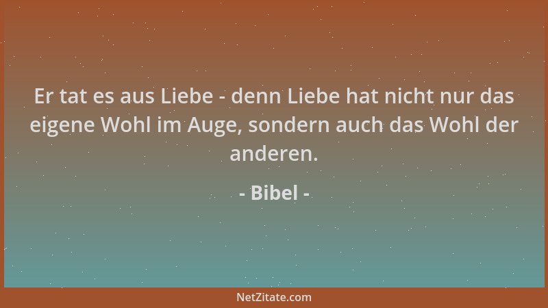 Bibel - Er tat es aus Liebe - denn Liebe hat nicht nur das eigene Wohl im Auge, sondern auch das Wohl der anderen....