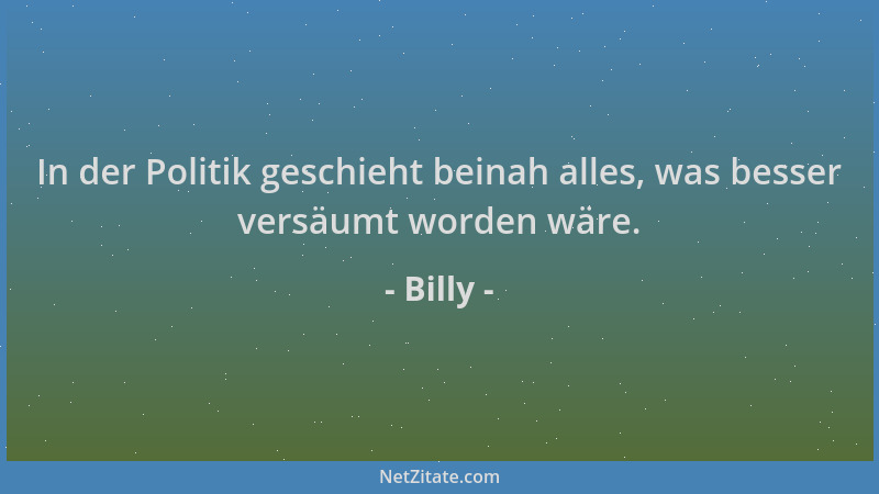 Billy - In der Politik geschieht beinah alles, was besser versäumt worden wäre....
