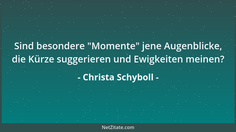 Christa Schyboll - Sind besondere  "Momente " jene Augenblicke, die Kürze suggerieren und Ewigkeiten meinen?...