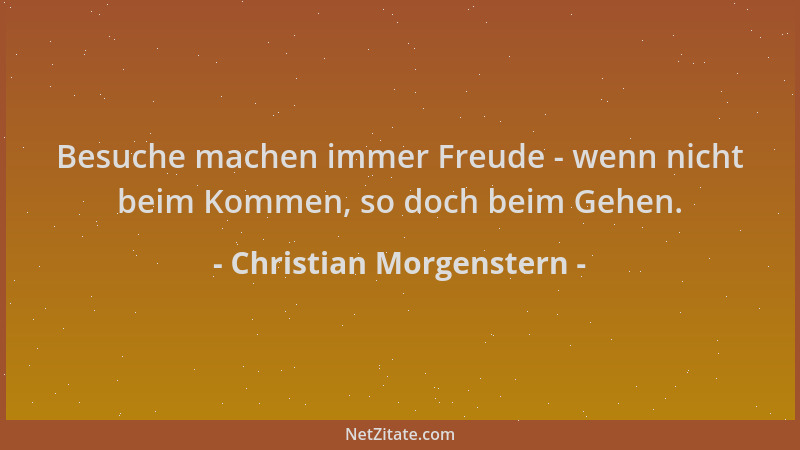 Christian Morgenstern - Besuche machen immer Freude - wenn nicht beim Kommen, so doch beim Gehen....