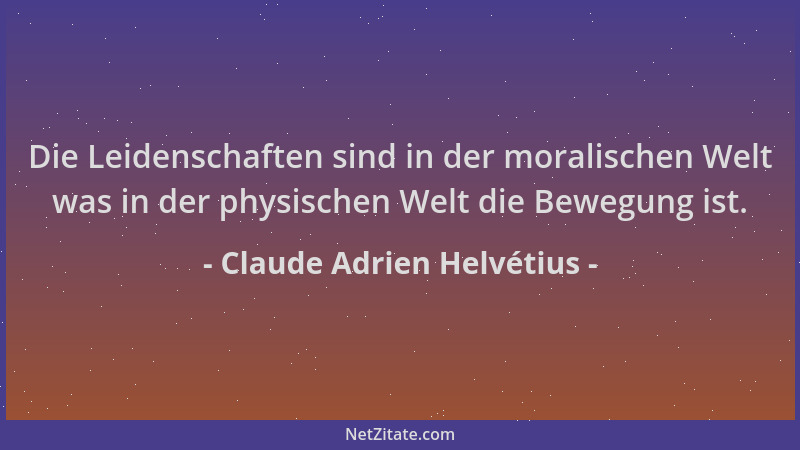 Claude Adrien Helvétius - Die Leidenschaften sind in der moralischen Welt was in der physischen Welt die Bewegung ist....