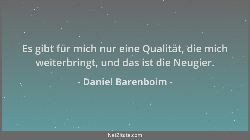 Daniel Barenboim - Es gibt für mich nur eine Qualität, die mich weiterbringt, und das ist die Neugier....