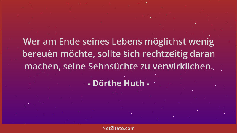 Dörthe Huth - Wer am Ende seines Lebens möglichst wenig bereuen möchte, sollte sich rechtzeitig daran machen, seine Sehnsüc...