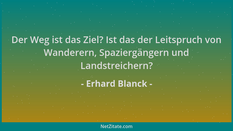 Erhard Blanck - Der Weg ist das Ziel? Ist das der Leitspruch von Wanderern, Spaziergängern und Landstreichern?...