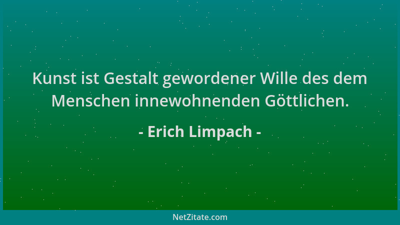 Erich Limpach - Kunst ist Gestalt gewordener Wille des dem Menschen innewohnenden Göttlichen....