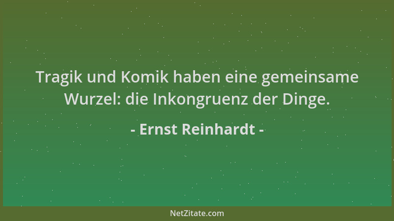 Ernst Reinhardt - Tragik und Komik haben eine gemeinsame Wurzel: die Inkongruenz der Dinge....