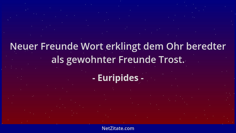 Euripides - Neuer Freunde Wort erklingt dem Ohr beredter als gewohnter Freunde Trost....