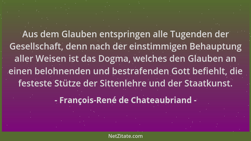François-René de Chateaubriand - Aus dem Glauben entspringen alle Tugenden der Gesellschaft, denn nach der einstimmigen Beh...