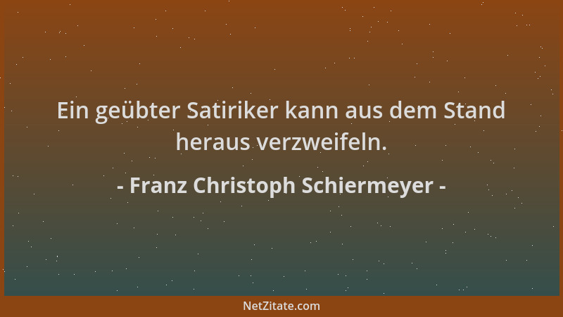 Franz Christoph Schiermeyer - Ein geübter Satiriker kann aus dem Stand heraus verzweifeln....