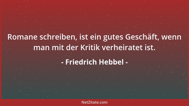 Friedrich Hebbel - Romane schreiben, ist ein gutes Geschäft, wenn man mit der Kritik verheiratet ist....