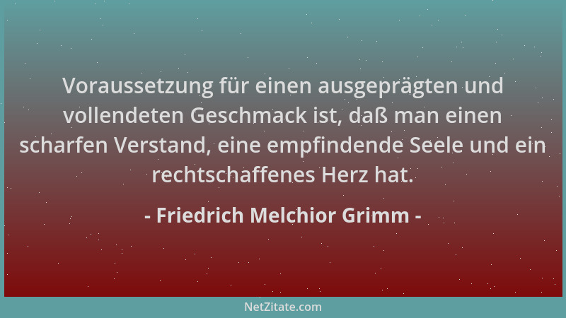 Friedrich Melchior Grimm - Voraussetzung für einen ausgeprägten und vollendeten Geschmack ist, daß man einen scharfen Verst...