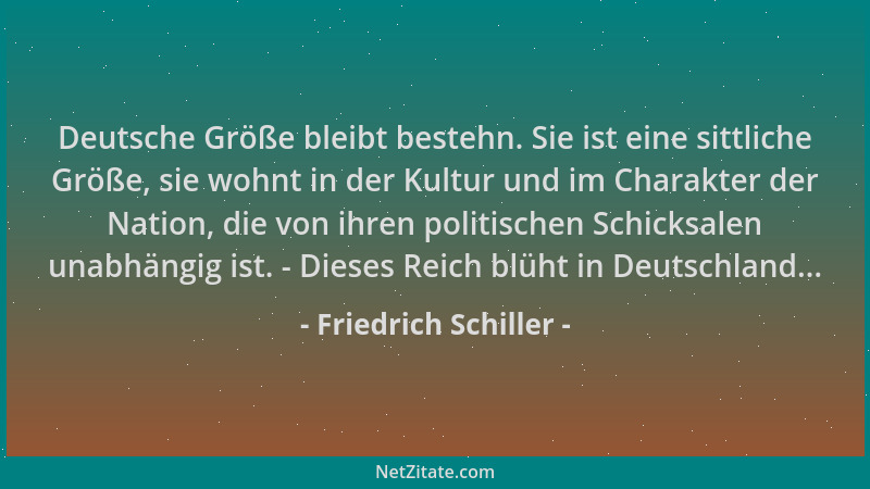 Friedrich Schiller - Deutsche Größe bleibt bestehn. Sie ist eine sittliche Größe, sie wohnt in der Kultur und im Charakter...