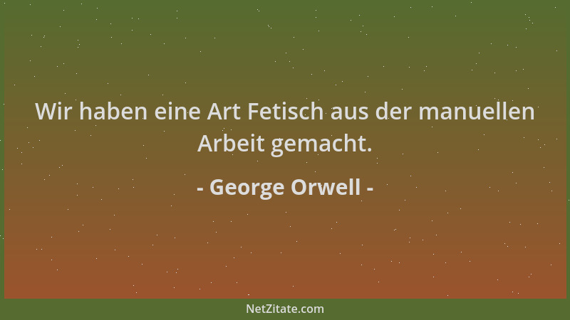 George Orwell - Wir haben eine Art Fetisch aus der manuellen Arbeit gemacht....