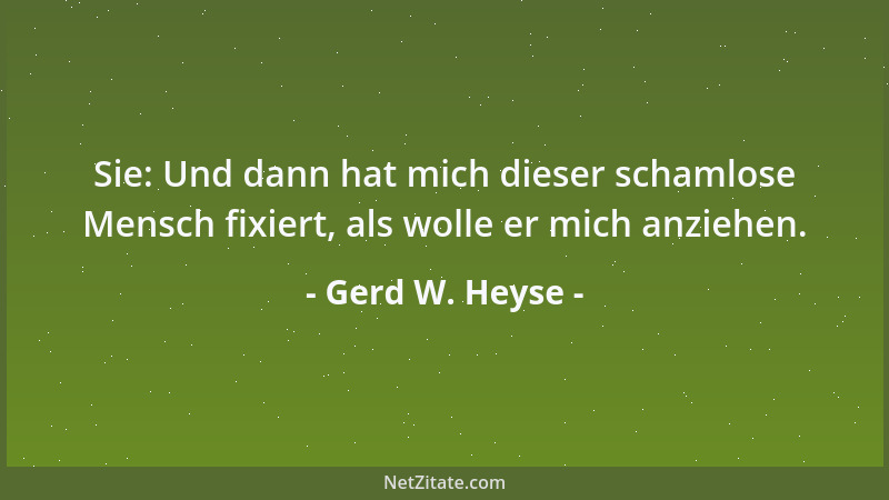 Gerd W. Heyse - Sie: Und dann hat mich dieser schamlose Mensch fixiert, als wolle er mich anziehen....