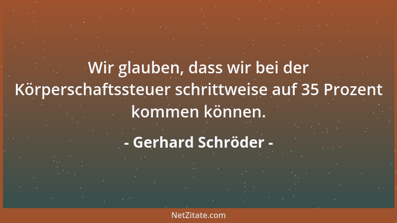 Gerhard Schröder - Wir glauben, dass wir bei der Körperschaftssteuer schrittweise auf 35 Prozent kommen können....