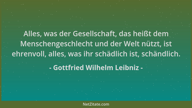 Gottfried Wilhelm Leibniz - Alles, was der Gesellschaft, das heißt dem Menschengeschlecht und der Welt nützt, ist ehrenvoll...
