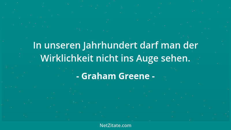 Graham Greene - In unseren Jahrhundert darf man der Wirklichkeit nicht ins Auge sehen....