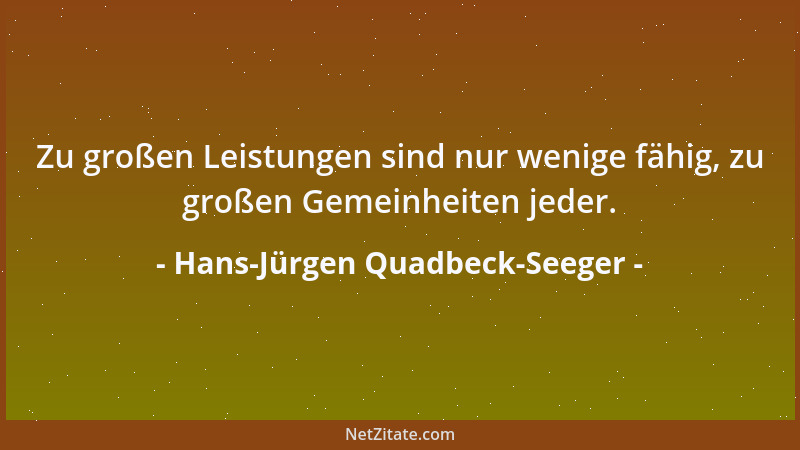 Hans-Jürgen Quadbeck-Seeger - Zu großen Leistungen sind nur wenige fähig, zu großen Gemeinheiten jeder....