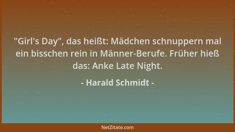 Harald Schmidt -  "Girl 's Day ", das heißt: Mädchen schnuppern mal ein bisschen rein in Männer-Berufe. Früher hieß das: Anke...