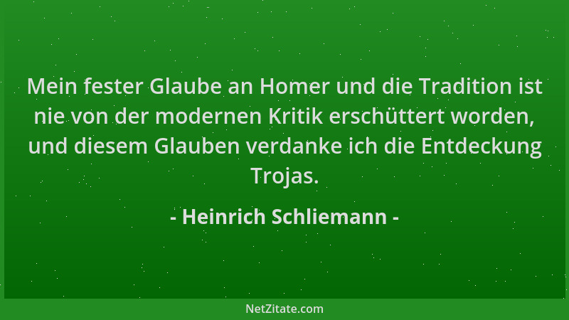 Heinrich Schliemann - Mein fester Glaube an Homer und die Tradition ist nie von der modernen Kritik erschüttert worden, und...