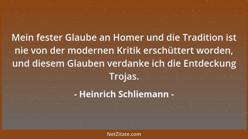 Heinrich Schliemann - Mein fester Glaube an Homer und die Tradition ist nie von der modernen Kritik erschüttert worden, und...