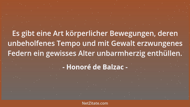 Honoré de Balzac - Es gibt eine Art körperlicher Bewegungen, deren unbeholfenes Tempo und mit Gewalt erzwungenes Federn ein...