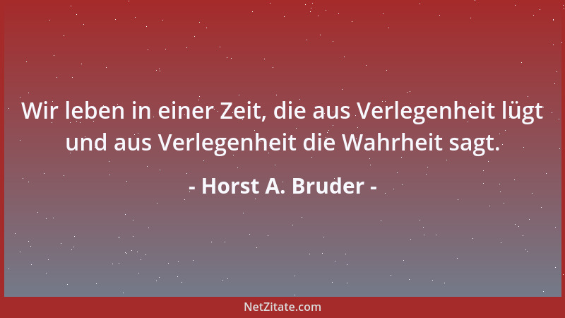 Horst A. Bruder - Wir leben in einer Zeit, die aus Verlegenheit lügt und aus Verlegenheit die Wahrheit sagt....