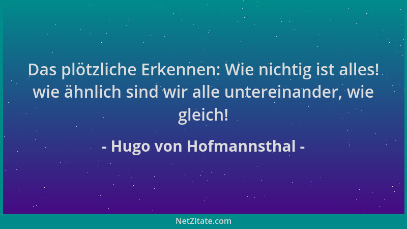 Hugo von Hofmannsthal - Das plötzliche Erkennen: Wie nichtig ist alles! wie ähnlich sind wir alle untereinander, wie gleich...