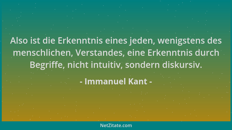 Immanuel Kant - Also ist die Erkenntnis eines jeden, wenigstens des menschlichen, Verstandes, eine Erkenntnis durch Begriff...