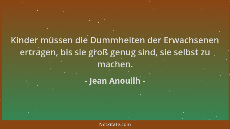 Jean Anouilh - Kinder müssen die Dummheiten der Erwachsenen ertragen, bis sie groß genug sind, sie selbst zu machen....