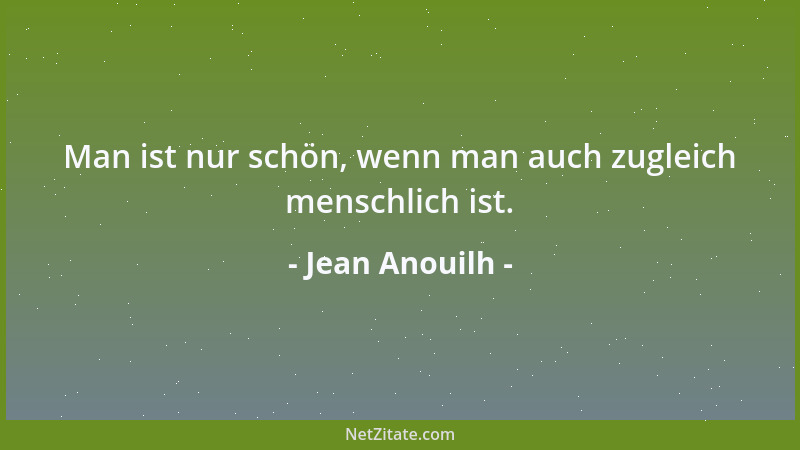 Jean Anouilh - Man ist nur schön, wenn man auch zugleich menschlich ist....