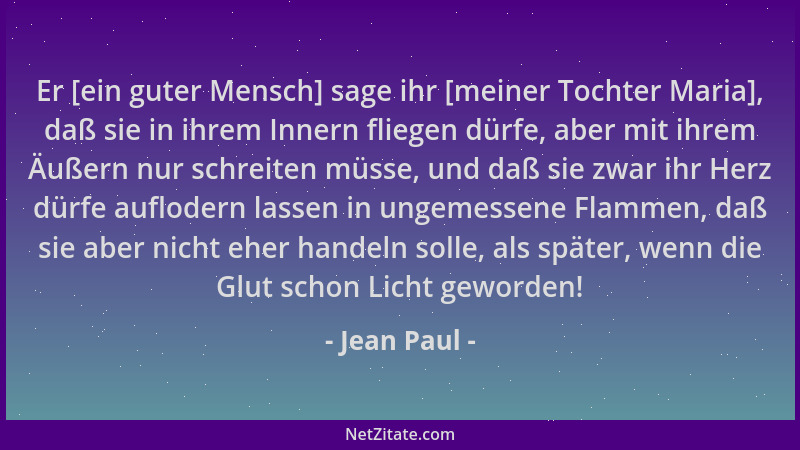 Jean Paul - Er [ein guter Mensch] sage ihr [meiner Tochter Maria], daß sie in ihrem Innern fliegen dürfe, aber mit ihrem Äu...