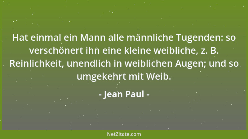 Jean Paul - Hat einmal ein Mann alle männliche Tugenden: so verschönert ihn eine kleine weibliche, z. B. Reinlichkeit, unen...