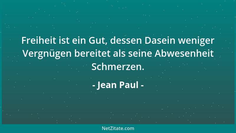Jean Paul - Freiheit ist ein Gut, dessen Dasein weniger Vergnügen bereitet als seine Abwesenheit Schmerzen....