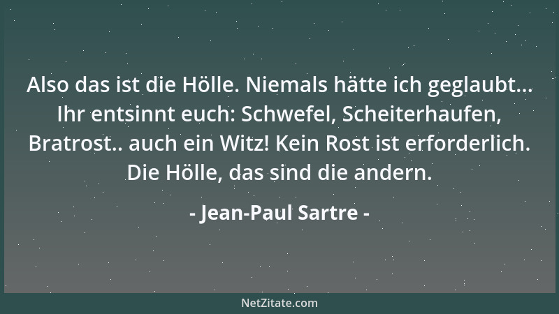 Jean-Paul Sartre - Also das ist die Hölle. Niemals hätte ich geglaubt... Ihr entsinnt euch: Schwefel, Scheiterhaufen, Bratr...