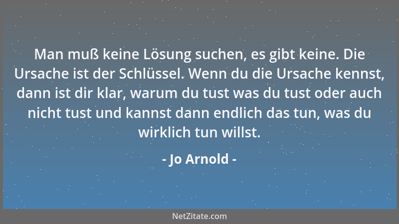 Jo Arnold - Man muß keine Lösung suchen, es gibt keine. Die Ursache ist der Schlüssel. Wenn du die Ursache kennst, dann ist...