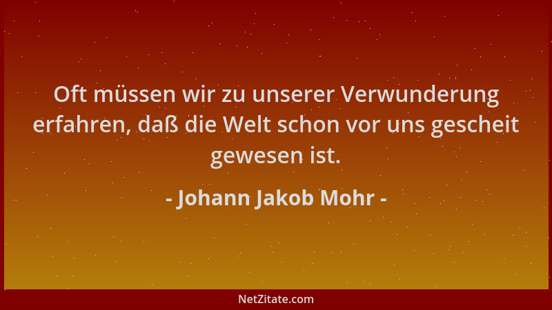 Johann Jakob Mohr - Oft müssen wir zu unserer Verwunderung erfahren, daß die Welt schon vor uns gescheit gewesen ist....