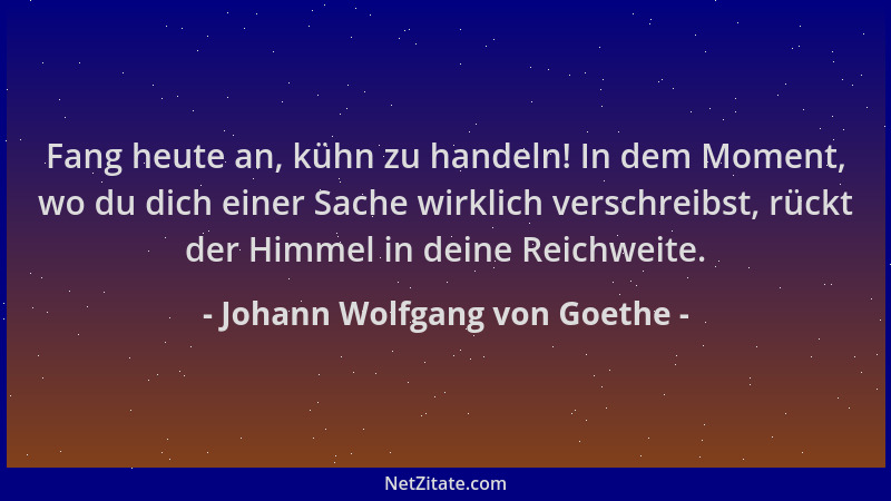 Johann Wolfgang von Goethe - Fang heute an, kühn zu handeln! In dem Moment, wo du dich einer Sache wirklich verschreibst, r...
