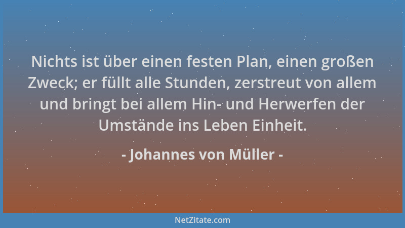Johannes von Müller - Nichts ist über einen festen Plan, einen großen Zweck; er füllt alle Stunden, zerstreut von allem und...